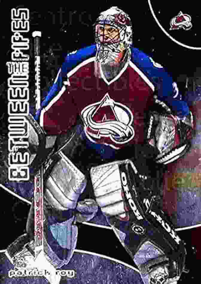 Patrick Roy Between The Pipes: A Revealing Look At Hockey S Legendary Goalies