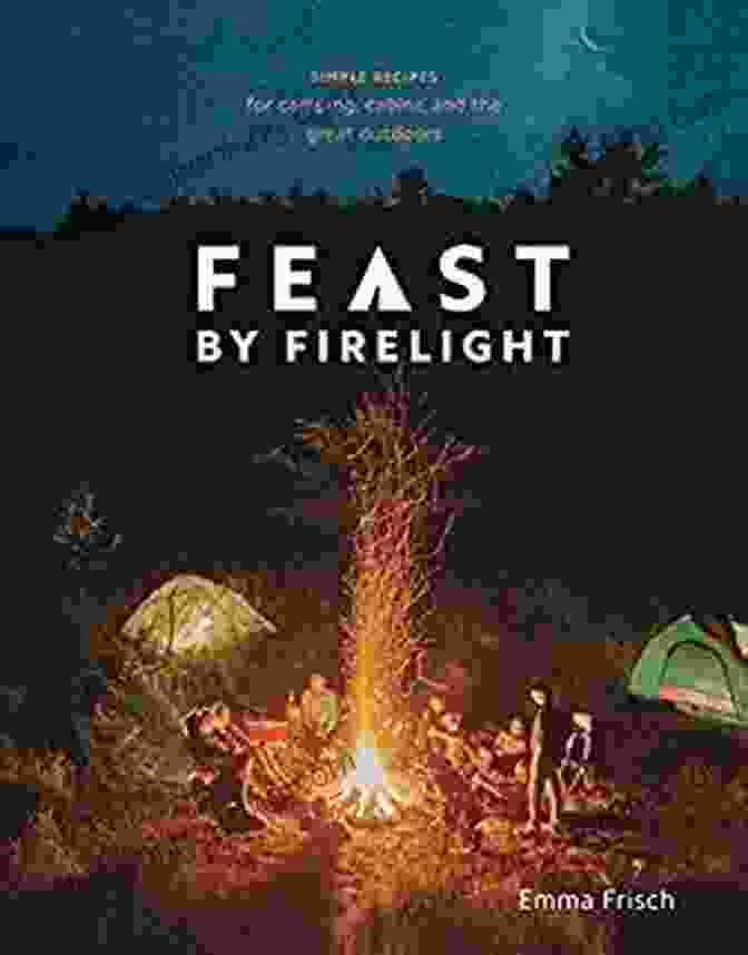 Simple Recipes For Camping Cabins And The Great Outdoors Cookbook Feast By Firelight: Simple Recipes For Camping Cabins And The Great Outdoors A Cookbook