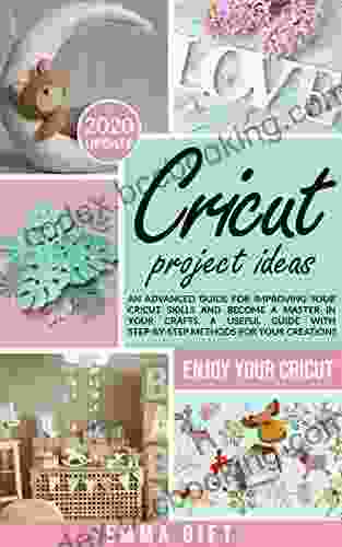 Cricut Projects Ideas: An Advanced Guide For Improving Your Cricut Skills And Become A Master In Your Crafts A Useful Guide With Step By Step Methods For Your Creations