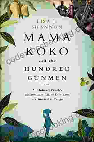 Mama Koko And The Hundred Gunmen: An Ordinary Family S Extraordinary Tale Of Love Loss And Survival In Congo