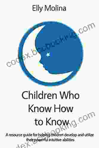 Children Who Know How To Know: A Resource Guide For Helping Children Develop And Utilize Their Powerful Intuitive Abilities