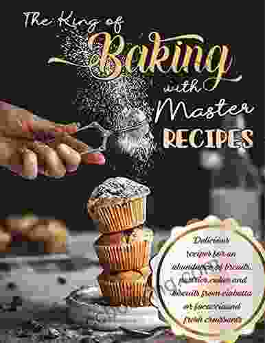 The King Of Baking With Master Recipes: Delicious Recipes For An Abundance Of Breads Pastries Cakes And Biscuits From Ciabatta Or Focaccia And Fresh Croissants
