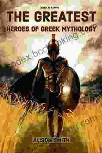 Greek Roman: THE GREATEST HEROES OF GREEK MYTHOLOGY: Discover The Greatest Heroes Of Ancient Greece Greek Legend Heroes In Greek Mythology Ancient Greek Heroes For All Ages