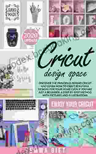 Cricut Design Space: Discover The Principles Behind Cricut And Learn How To Craft Beautiful Designs For Your Home Even If You Are Just A Beginner A Step By Step Method With Pictures And Illustrations