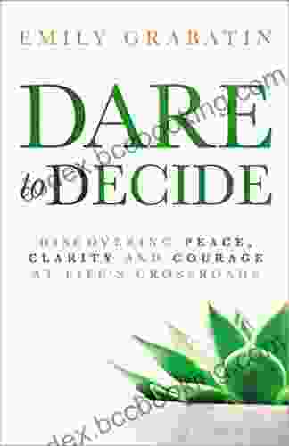 Dare To Decide: Discovering Peace Clarity And Courage At Life S Crossroads