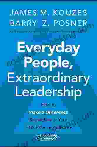 Everyday People Extraordinary Leadership: How To Make A Difference Regardless Of Your Title Role Or Authority