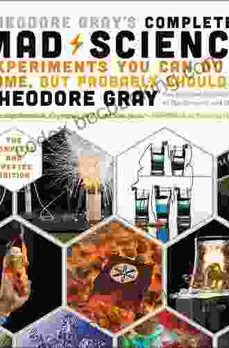 Theodore Gray S Completely Mad Science: Experiments You Can Do At Home But Probably Shouldn T The Complete And Updated Edition