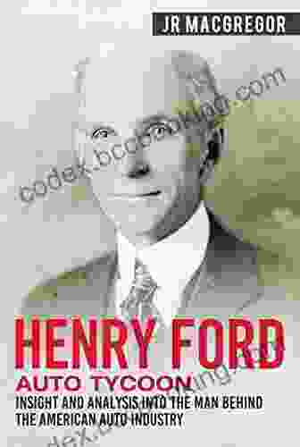 Henry Ford Auto Tycoon: Insight And Analysis Into The Man Behind The American Auto Industry (Business Biographies And Memoirs Titans Of Industry 4)