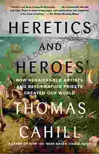 Heretics And Heroes: How Renaissance Artists And Reformation Priests Created Our World (Hinges Of History 6)