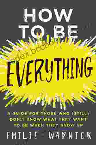 How To Be Everything: A Guide For Those Who (Still) Don T Know What They Want To Be When They Grow Up
