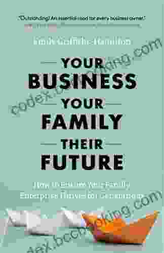 Your Business Your Family Their Future: How To Ensure Your Family Enterprise Thrives For Generations