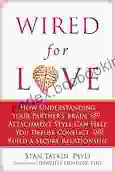 Wired For Love: How Understanding Your Partner S Brain And Attachment Style Can Help You Defuse Conflict And Build A Secure Relationship