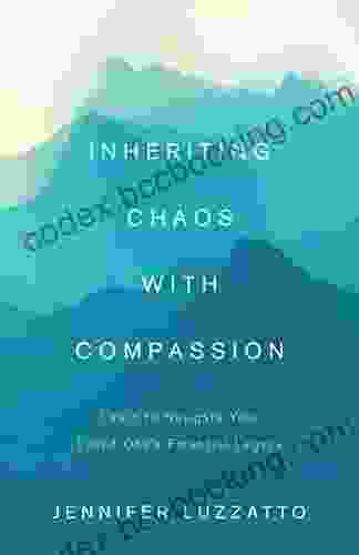 Inheriting Chaos With Compassion: Learn To Navigate Your Loved One S Financial Legacy