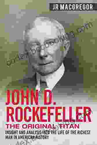 John D Rockefeller The Original Titan: Insight And Analysis Into The Life Of The Richest Man In American History (Business Biographies And Memoirs Titans Of Industry 3)