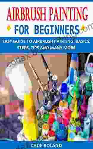 AIRBRUSH PAINTING FOR BEGINNERS: EASY GUIDE TO AIRBRUSH PAINTING BASICS STEPS TIPS AND MANY MORE
