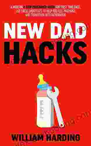 NEW DAD HACKS: A Modern 4 Step Pregnancy Guide For First Time Dads Use These Shortcuts To Help You Feel Prepared And Transition Into Fatherhood