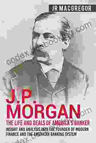 J P Morgan The Life And Deals Of America S Banker: Insight And Analysis Into The Founder Of Modern Finance And The American Banking System (Business And Memoirs Titans Of Industry 2)