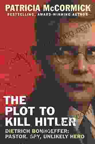 The Plot To Kill Hitler: Dietrich Bonhoeffer: Pastor Spy Unlikely Hero