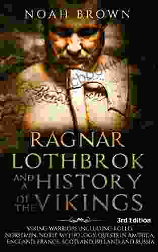 Ragnar Lothbrok And A History Of The Vikings: Viking Warriors Including Rollo Norsemen Norse Mythology Quests In America England France Scotland Ireland And Russia 3rd Edition