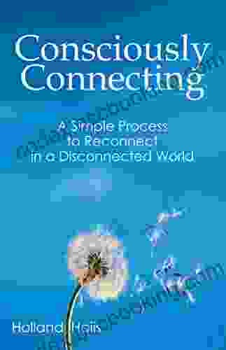 Consciously Connecting: A Simple Process To Reconnect In A Disconnected World