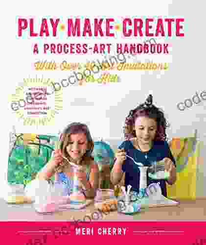 Play Make Create A Process Art Handbook: With Over 40 Art Invitations For Kids * Creative Activities And Projects That Inspire Confidence Creativity And Connection