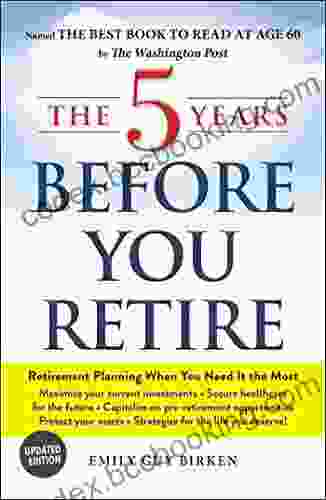 The 5 Years Before You Retire Updated Edition: Retirement Planning When You Need It The Most