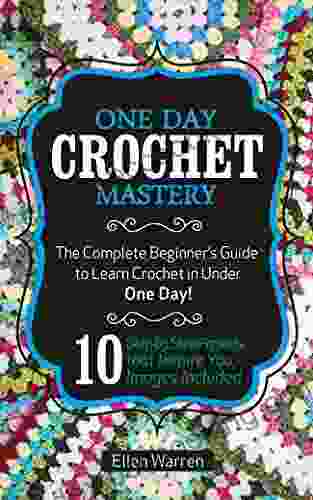CROCHET: ONE DAY CROCHET MASTERY: The Complete Beginner S Guide To Learn Crochet In Under 1 Day 10 Step By Step Projects That Inspire You Images Included (CRAFTS FOR EVERYBODY 5)