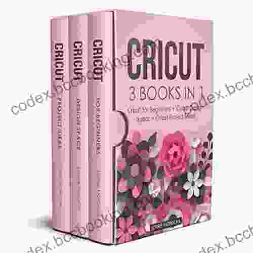 CRICUT: 3 IN 1: Cricut For Beginners + Design Space + Project Ideas A Step By Step Guide With Illustrated Practical Examples To Mastering The Tools Functions Of Your Cutting Machine