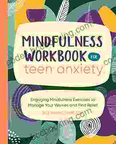 Mindfulness Workbook For Teen Anxiety: Engaging Mindfulness Exercises To Manage Your Worries And Find Relief