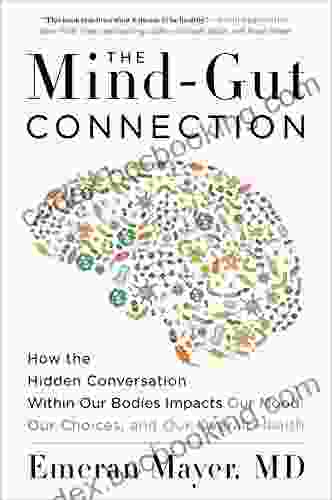 The Mind Gut Connection: How The Hidden Conversation Within Our Bodies Impacts Our Mood Our Choices And Our Overall Health