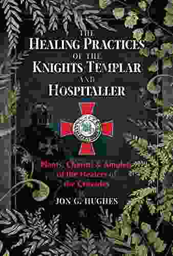 The Healing Practices Of The Knights Templar And Hospitaller: Plants Charms And Amulets Of The Healers Of The Crusades